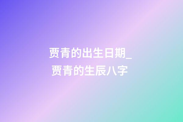 贾青的出生日期_  贾青的生辰八字
